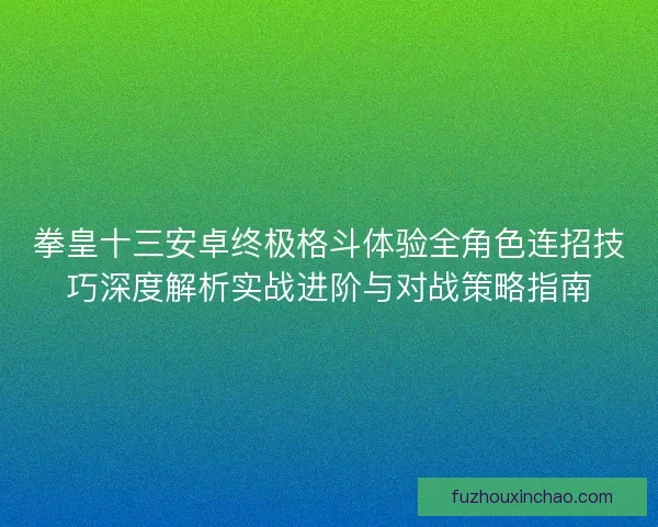 拳皇十三安卓终极格斗体验全角色连招技巧深度解析实战进阶与对战策略指南
