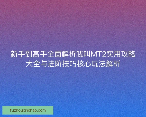 新手到高手全面解析我叫MT2实用攻略大全与进阶技巧核心玩法解析