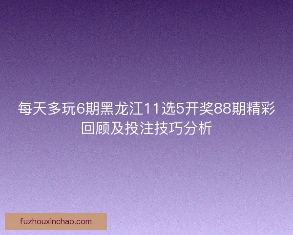 每天多玩6期黑龙江11选5开奖88期精彩回顾及投注技巧分析