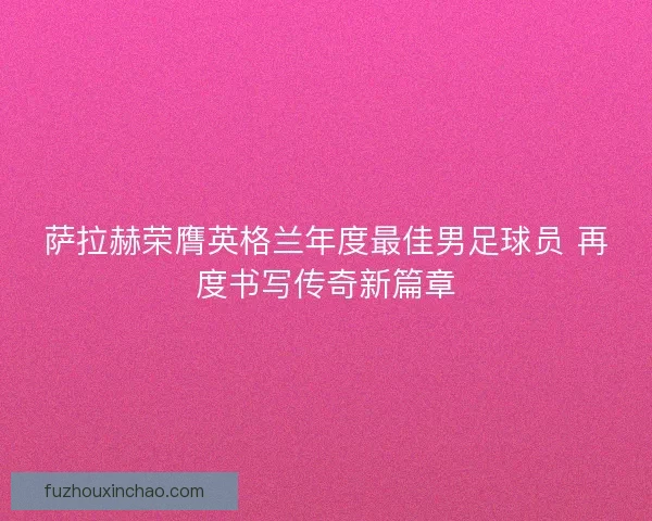 萨拉赫荣膺英格兰年度最佳男足球员 再度书写传奇新篇章