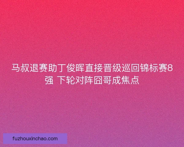 马叔退赛助丁俊晖直接晋级巡回锦标赛8强 下轮对阵囧哥成焦点