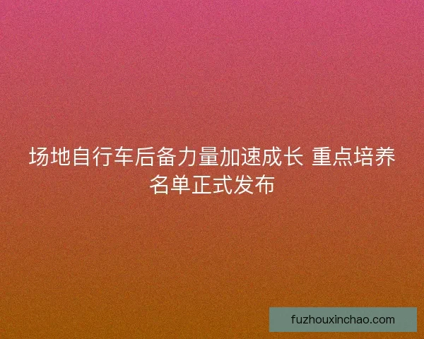场地自行车后备力量加速成长 重点培养名单正式发布