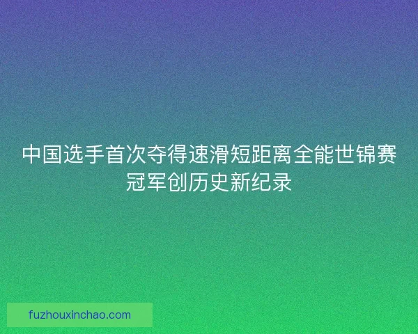 中国选手首次夺得速滑短距离全能世锦赛冠军创历史新纪录