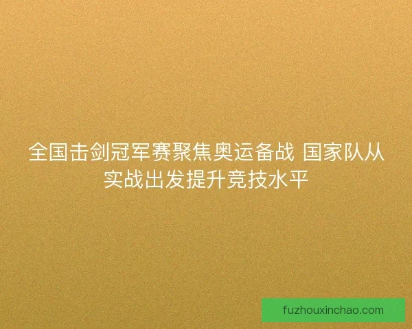 全国击剑冠军赛聚焦奥运备战 国家队从实战出发提升竞技水平