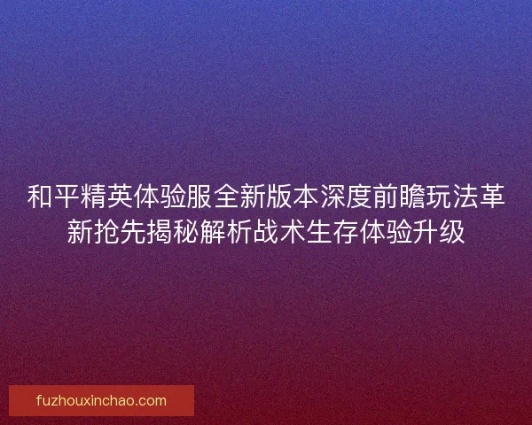 和平精英体验服全新版本深度前瞻玩法革新抢先揭秘解析战术生存体验升级