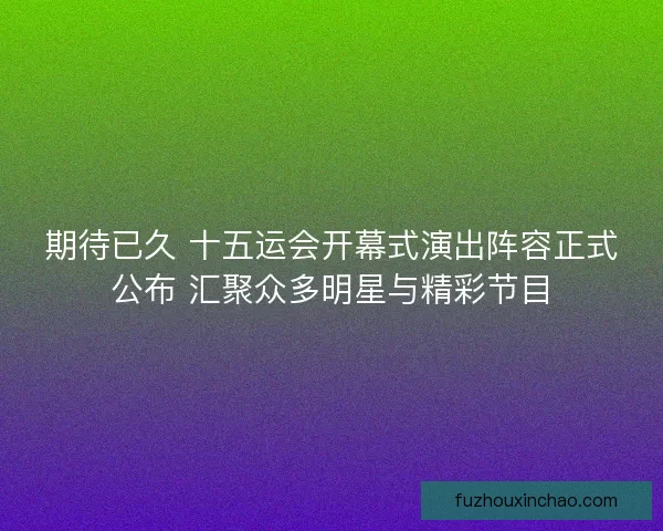期待已久 十五运会开幕式演出阵容正式公布 汇聚众多明星与精彩节目