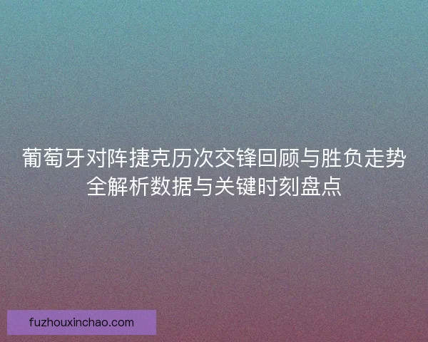 葡萄牙对阵捷克历次交锋回顾与胜负走势全解析数据与关键时刻盘点