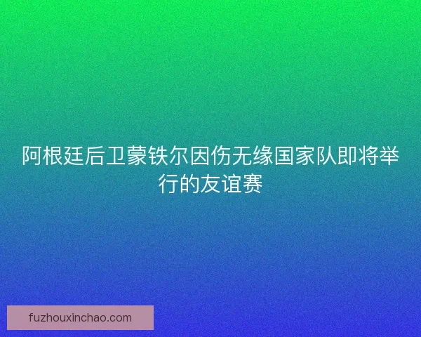 阿根廷后卫蒙铁尔因伤无缘国家队即将举行的友谊赛