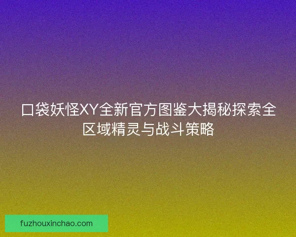 口袋妖怪XY全新官方图鉴大揭秘探索全区域精灵与战斗策略