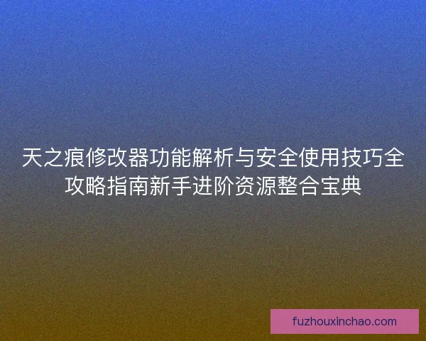 天之痕修改器功能解析与安全使用技巧全攻略指南新手进阶资源整合宝典