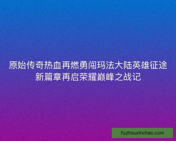 原始传奇热血再燃勇闯玛法大陆英雄征途新篇章再启荣耀巅峰之战记