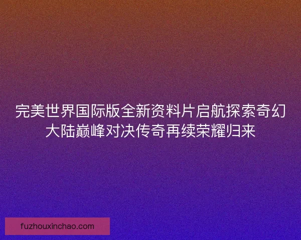 完美世界国际版全新资料片启航探索奇幻大陆巅峰对决传奇再续荣耀归来