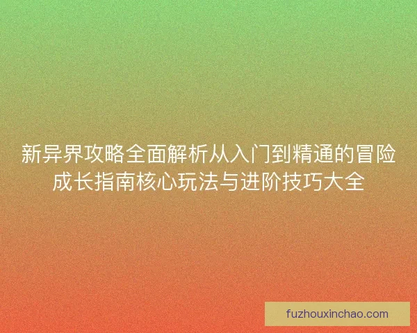 新异界攻略全面解析从入门到精通的冒险成长指南核心玩法与进阶技巧大全