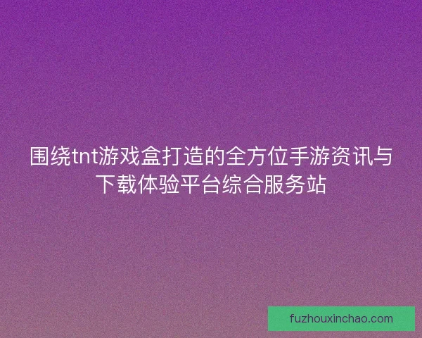 围绕tnt游戏盒打造的全方位手游资讯与下载体验平台综合服务站