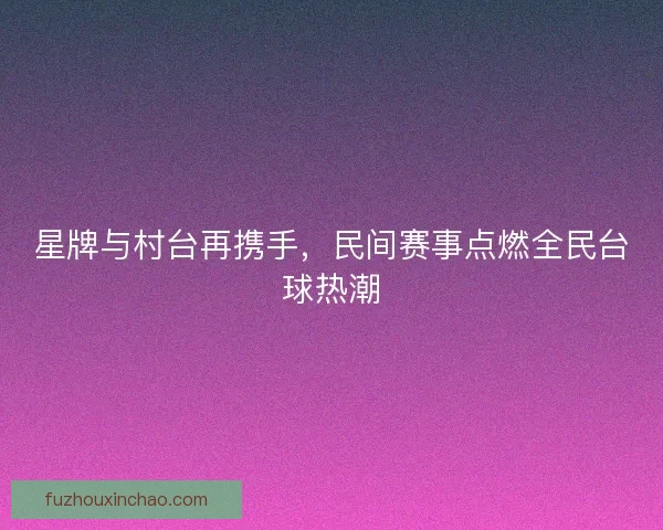 星牌与村台再携手，民间赛事点燃全民台球热潮