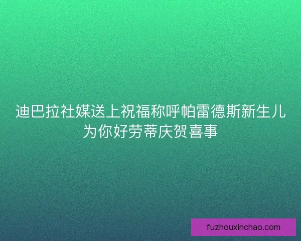 迪巴拉社媒送上祝福称呼帕雷德斯新生儿为你好劳蒂庆贺喜事