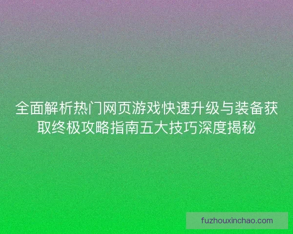 全面解析热门网页游戏快速升级与装备获取终极攻略指南五大技巧深度揭秘